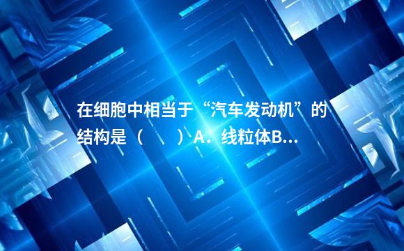在细胞中相当于“汽车发动机”的结构是（　　）A．线粒体B．细胞质C．叶绿体D．液？